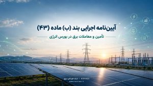 متن و بررسی آیین‌نامه اجرایی بند (ب) ماده ۴۳ قانون برنامه هفتم؛ ضوابط معاملات برق در بورس انرژی، تأمین برق مشترکین، گواهی ظرفیت و تابلوهای برق.